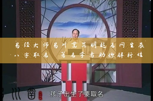 易经大师易川凿昆明起名网生辰八字取名 著名学者助你解析姓名学和风水学插图