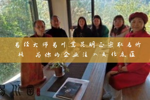 易经大师易川凿昆明正宗取名价格 为你的企业注入文化底蕴插图