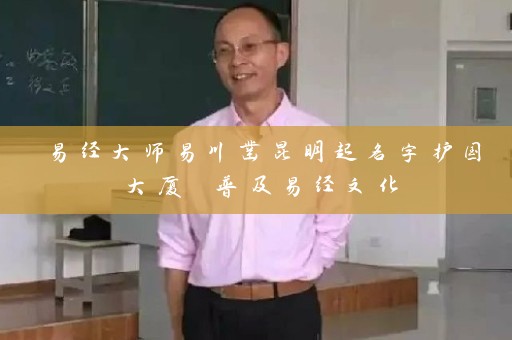 易经大师易川凿昆明起名字护国大厦 普及易经文化插图
