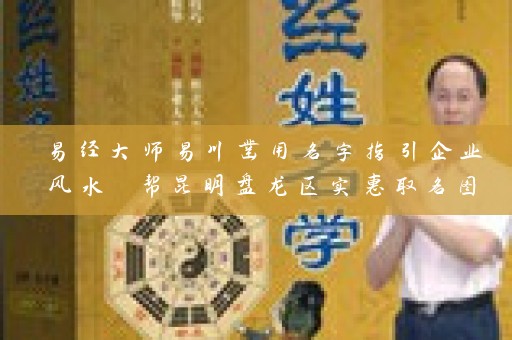 易经大师易川凿用名字指引企业风水 帮昆明盘龙区实惠取名图片插图