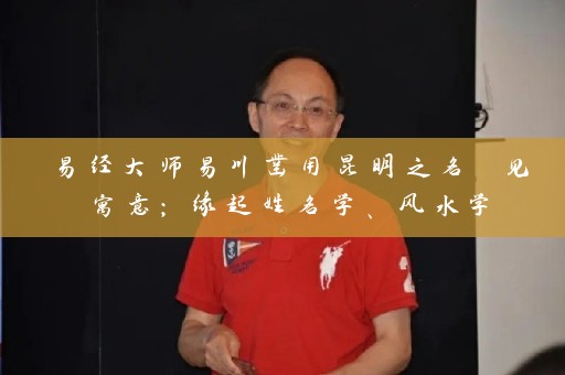 易经大师易川凿用昆明之名 见寓意；缘起姓名学、风水学插图