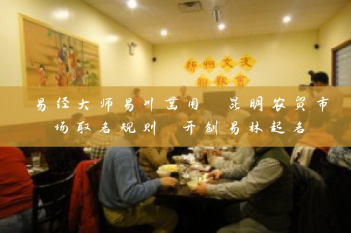 易经大师易川凿用 昆明农贸市场取名规则 开创易林起名插图