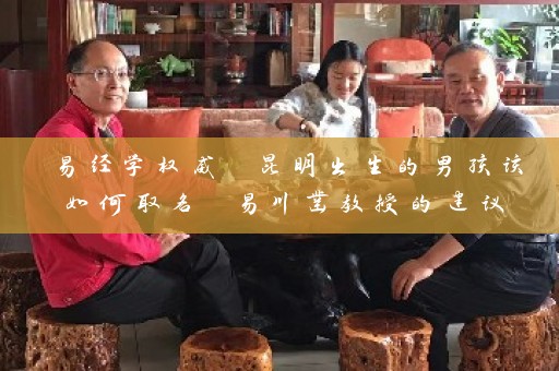 易经学权威 昆明出生的男孩该如何取名 易川凿教授的建议插图