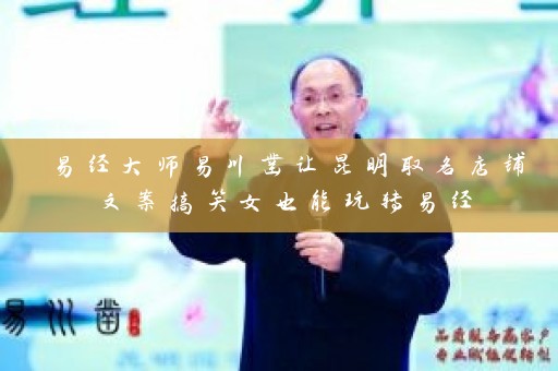 易经大师易川凿让昆明取名店铺文案搞笑女也能玩转易经插图