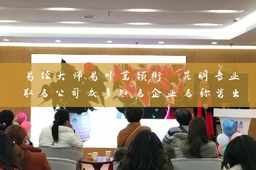 易经大师易川凿领衔 昆明专业取名公司众多知名企业名称皆出其手插图