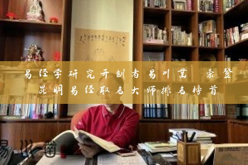 易经学研究开创者易川凿 荣登昆明易经取名大师排名榜首插图