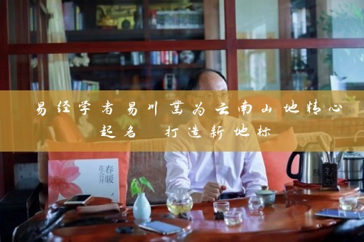 易经学者易川凿为云南山地精心起名 打造新地标插图