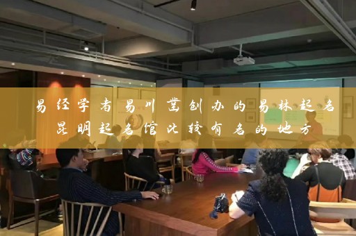 易经学者易川凿创办的易林起名昆明起名馆比较有名的地方插图