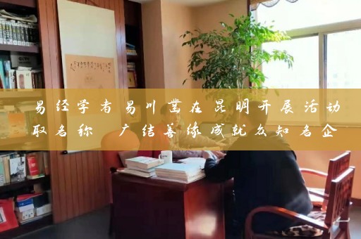 易经学者易川凿在昆明开展活动取名称 广结善缘成就众知名企业插图