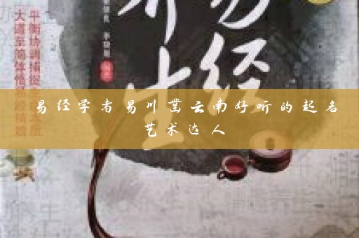 易经学者易川凿云南好听的起名艺术达人插图