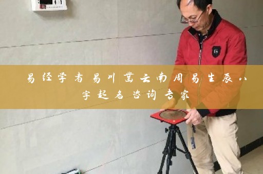易经学者易川凿云南周易生辰八字起名咨询专家插图