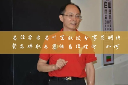 易经学者易川凿教授分享昆明快餐品牌取名遵循易经理论 如何取得好名字插图