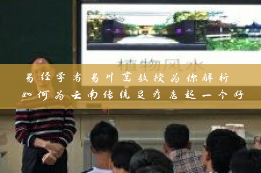 易经学者易川凿教授为你解析 如何为云南传统足疗店起一个好名字插图
