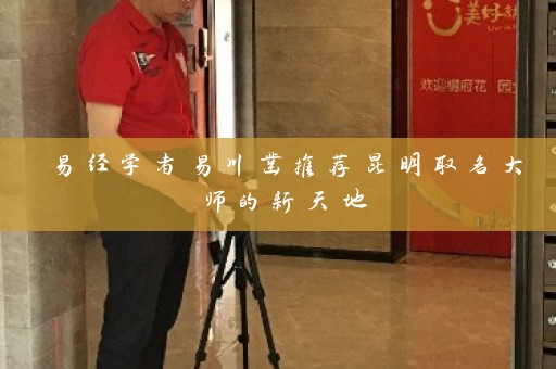 易经学者易川凿推荐昆明取名大师的新天地插图