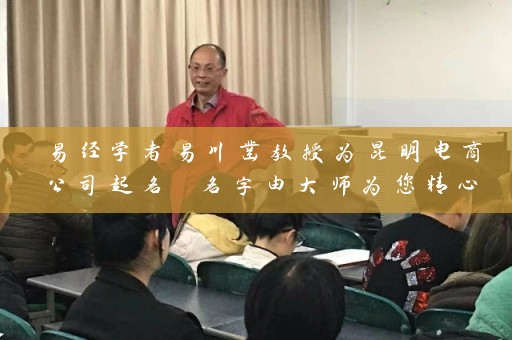 易经学者易川凿教授为昆明电商公司起名 名字由大师为您精心定制插图