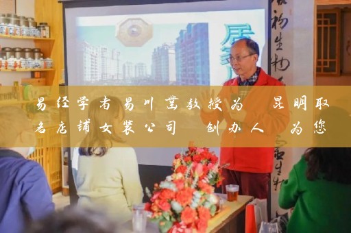 易经学者易川凿教授为 昆明取名店铺女装公司 创办人 为您命名加持插图