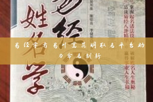易经学者易川凿昆明取名平台助力命名创新插图