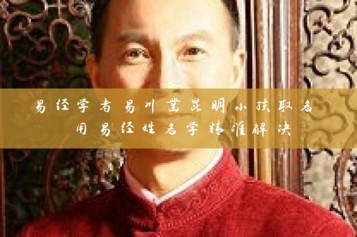 易经学者易川凿昆明小孩取名 用易经姓名学精准解决插图