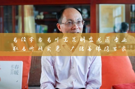 易经学者易川凿昆明盘龙区专业取名价格实惠 广结善缘携百家品牌荣耀远航插图