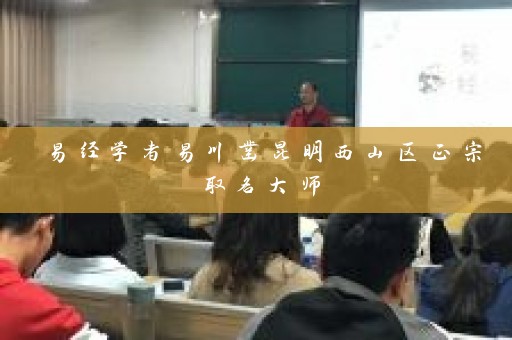 易经学者易川凿昆明西山区正宗取名大师插图