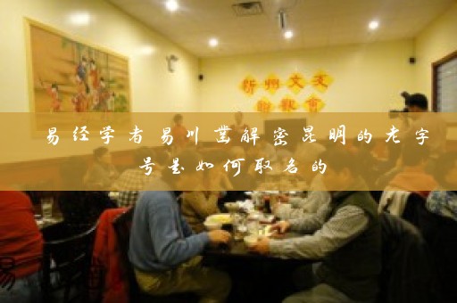 易经学者易川凿解密昆明的老字号是如何取名的插图