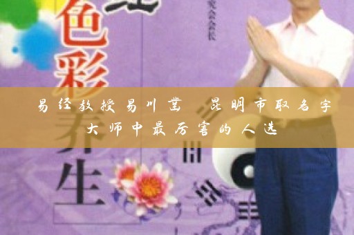 易经教授易川凿 昆明市取名字大师中最厉害的人选插图