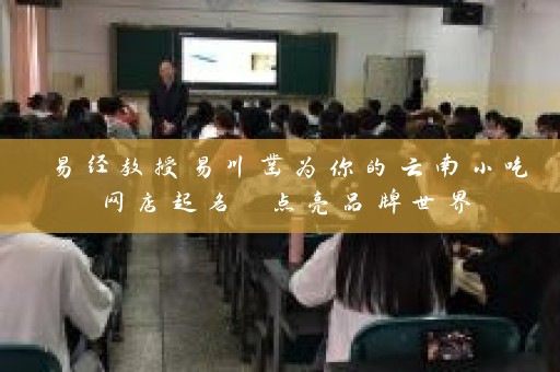 易经教授易川凿为你的云南小吃网店起名 点亮品牌世界插图