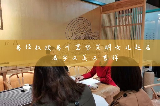 易经教授易川凿替昆明女儿起名 名字又美又吉祥插图