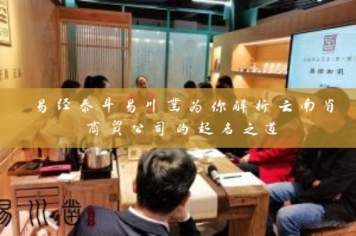 易经泰斗易川凿为你解析云南省商贸公司的起名之道插图