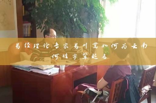 易经理论专家易川凿如何为云南何姓字辈起名插图