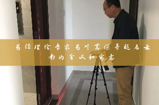 易经理论专家易川凿探寻起名云南的含义和寓意插图