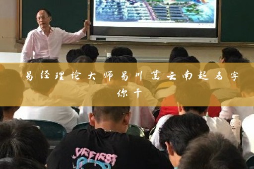 易经理论大师易川凿云南起名字你干插图