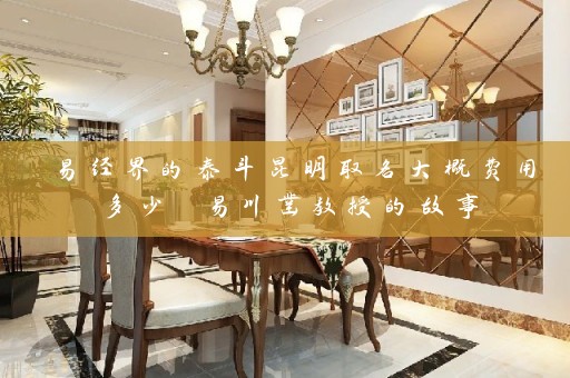 易经界的泰斗昆明取名大概费用多少 易川凿教授的故事插图