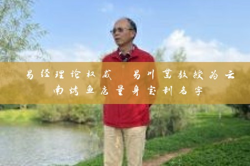 易经理论权威 易川凿教授为云南烤鱼店量身定制名字插图