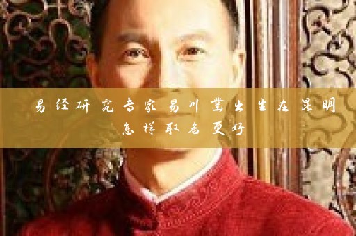 易经研究专家易川凿出生在昆明怎样取名更好插图
