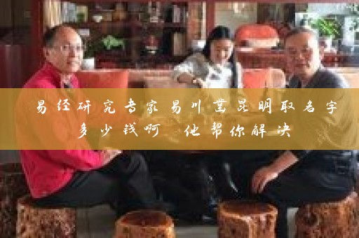 易经研究专家易川凿昆明取名字多少钱啊 他帮你解决插图