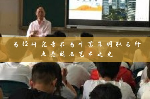 易经研究专家易川凿昆明取名轩点亮起名艺术之光插图