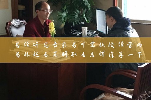易经研究专家易川凿教授经营的易林起名昆明取名店铺推荐一下插图