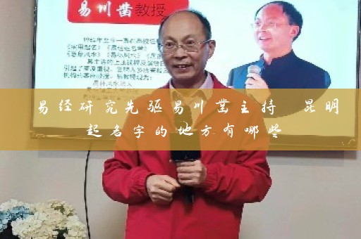 易经研究先驱易川凿主持 昆明起名字的地方有哪些插图