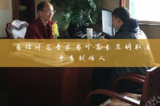 易经研究专家易川凿是昆明取名平台创始人插图
