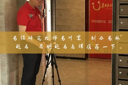 易经研究大师易川凿 创办易林起名 昆明起名店铺推荐一下插图
