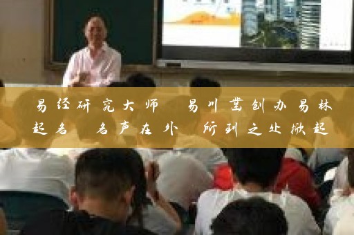 易经研究大师 易川凿创办易林起名 名声在外 所到之处掀起易经学习热潮 名企名称出自手插图