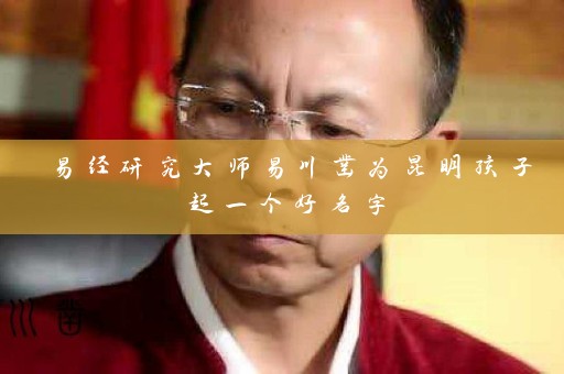 易经研究大师易川凿为昆明孩子起一个好名字插图