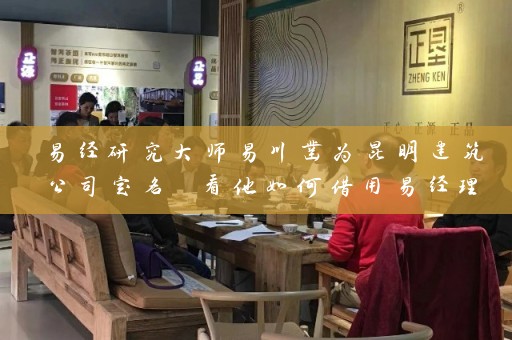 易经研究大师易川凿为昆明建筑公司定名 看他如何借用易经理论为企业注入灵气插图