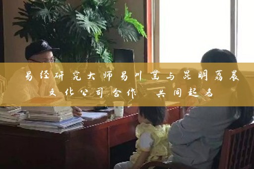 易经研究大师易川凿与昆明荔晨文化公司合作 共同起名插图
