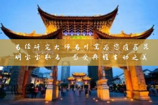 易经研究大师易川凿为您推荐昆明宝宝取名 感受典雅生动之美插图