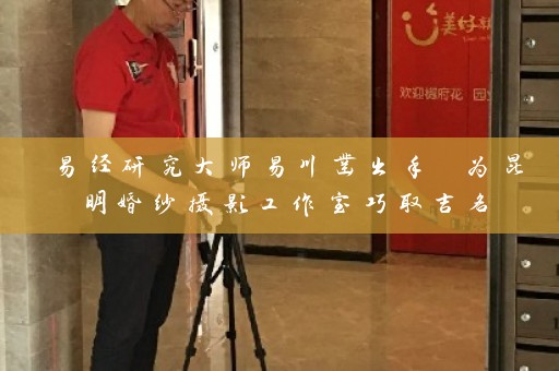易经研究大师易川凿出手 为昆明婚纱摄影工作室巧取吉名插图