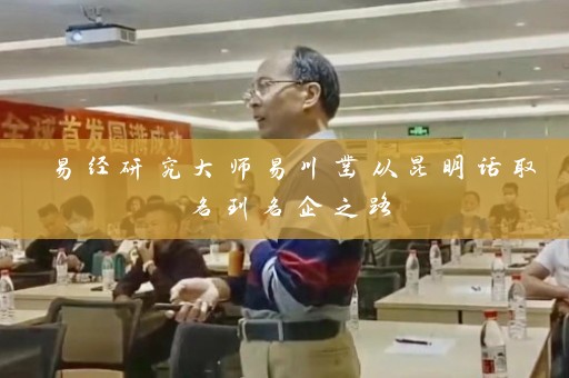 易经研究大师易川凿从昆明话取名到名企之路插图