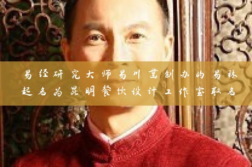 易经研究大师易川凿创办的易林起名为昆明餐饮设计工作室取名助力插图