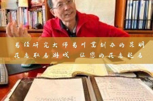 易经研究大师易川凿创办的昆明花店取名游戏 让您的花店起名如虎添翼插图
